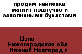 продам наклейки магнит поштучно и заполнеными буклетами  › Цена ­ 150-200 - Нижегородская обл., Нижний Новгород г. Коллекционирование и антиквариат » Другое   